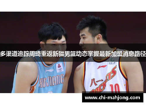 多渠道追踪周琦重返新疆男篮动态掌握最新加盟消息路径