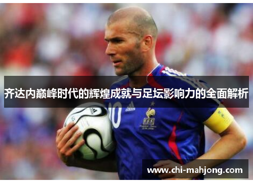 齐达内巅峰时代的辉煌成就与足坛影响力的全面解析