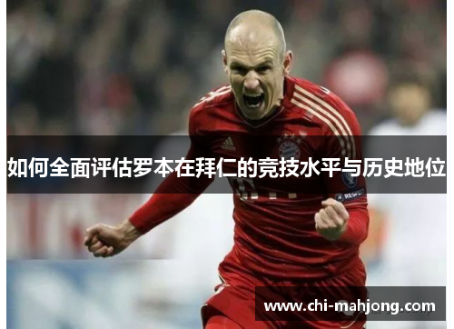 如何全面评估罗本在拜仁的竞技水平与历史地位