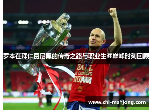 罗本在拜仁慕尼黑的传奇之路与职业生涯巅峰时刻回顾