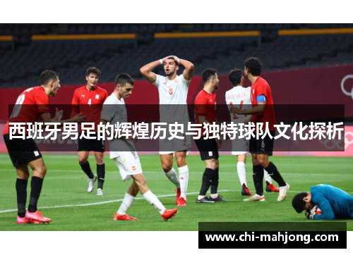 西班牙男足的辉煌历史与独特球队文化探析