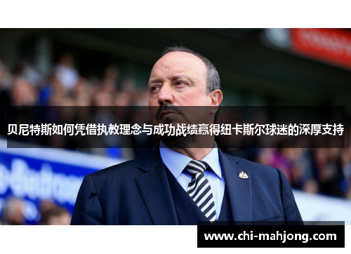 贝尼特斯如何凭借执教理念与成功战绩赢得纽卡斯尔球迷的深厚支持