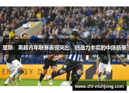 里斯:英超青年联赛表现突出,创造力丰富的中场新星 里斯:英超青年联赛表现突出,创造力丰富的中场新星