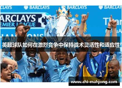 英超球队如何在激烈竞争中保持战术灵活性和适应性 英超球队如何在激烈竞争中保持战术灵活性和适应性