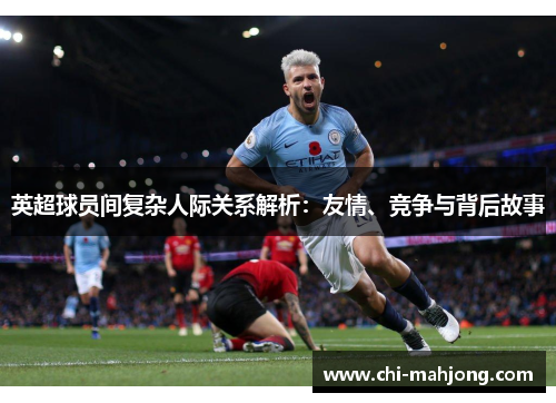 英超球员间复杂人际关系解析:友情、竞争与背后故事 英超球员间复杂人际关系解析:友情、竞争与背后故事