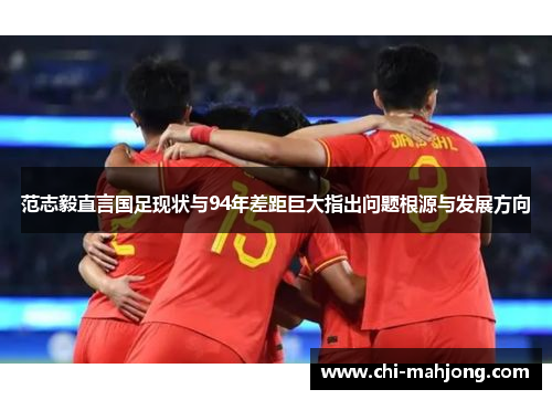 范志毅直言国足现状与94年差距巨大指出问题根源与发展方向