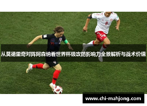 从莫德里奇对阵阿森纳看世界杯级攻防影响力全景解析与战术价值 从莫德里奇对阵阿森纳看世界杯级攻防影响力全景解析与战术价值