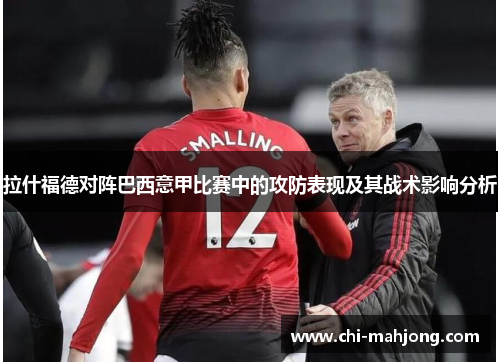 拉什福德对阵巴西意甲比赛中的攻防表现及其战术影响分析