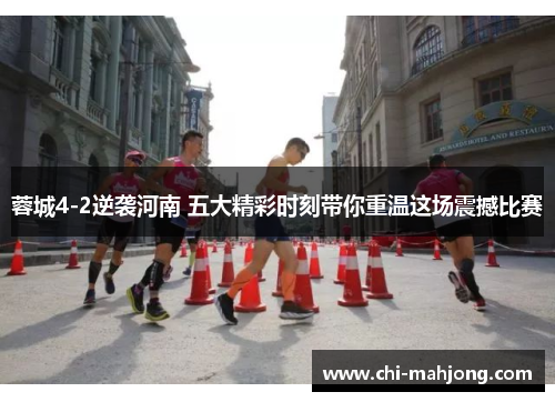 蓉城4-2逆袭河南 五大精彩时刻带你重温这场震撼比赛