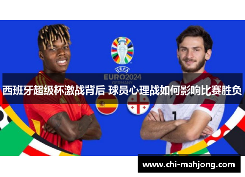 西班牙超级杯激战背后 球员心理战如何影响比赛胜负 西班牙超级杯激战背后 球员心理战如何影响比赛胜负