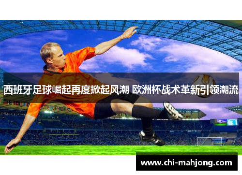 西班牙足球崛起再度掀起风潮 欧洲杯战术革新引领潮流 西班牙足球崛起再度掀起风潮 欧洲杯战术革新引领潮流