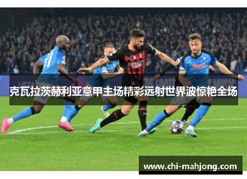 克瓦拉茨赫利亚意甲主场精彩远射世界波惊艳全场