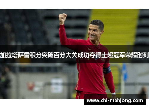 加拉塔萨雷积分突破百分大关成功夺得土超冠军荣耀时刻