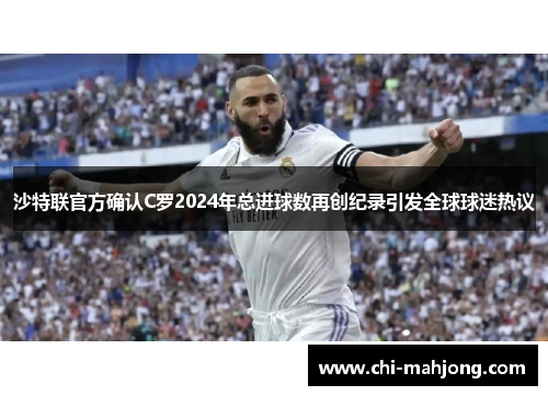 沙特联官方确认C罗2024年总进球数再创纪录引发全球球迷热议