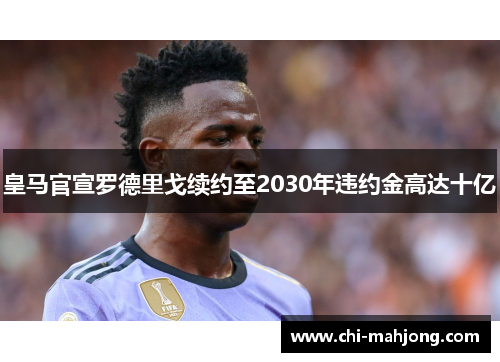 皇马官宣罗德里戈续约至2030年违约金高达十亿