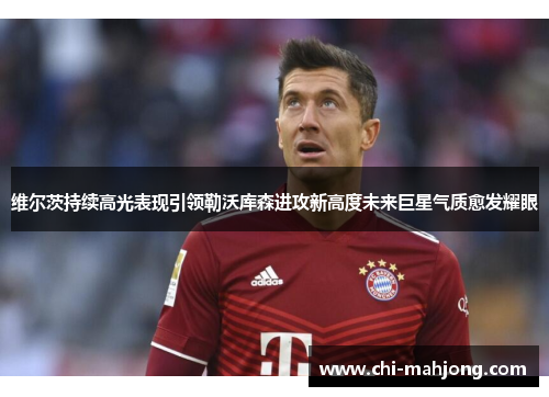 维尔茨持续高光表现引领勒沃库森进攻新高度未来巨星气质愈发耀眼