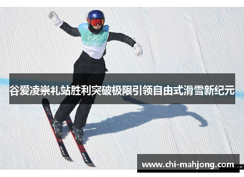 谷爱凌崇礼站胜利突破极限引领自由式滑雪新纪元