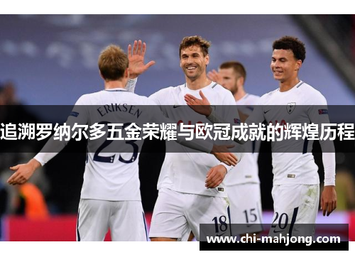 追溯罗纳尔多五金荣耀与欧冠成就的辉煌历程