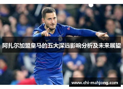 阿扎尔加盟皇马的五大深远影响分析及未来展望