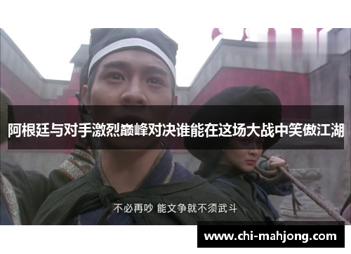 阿根廷与对手激烈巅峰对决谁能在这场大战中笑傲江湖