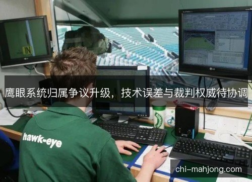 鹰眼系统归属争议升级,技术误差与裁判权威待协调 鹰眼系统归属争议升级,技术误差与裁判权威待协调