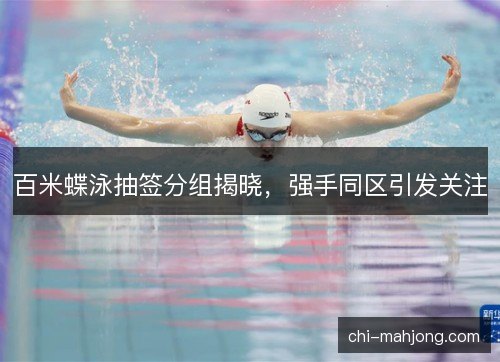 百米蝶泳抽签分组揭晓，强手同区引发关注