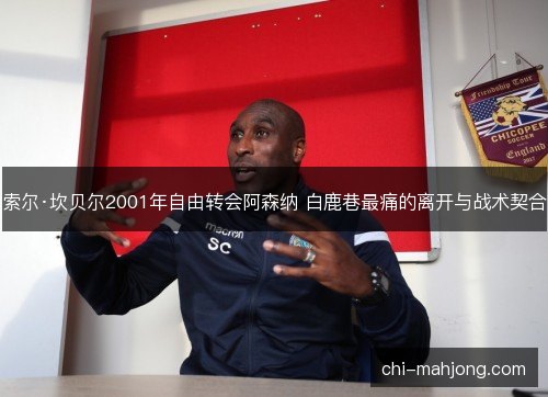 索尔·坎贝尔2001年自由转会阿森纳 白鹿巷最痛的离开与战术契合 索尔·坎贝尔2001年自由转会阿森纳 白鹿巷最痛的离开与战术契合